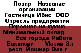 Повар › Название организации ­ Гостиница Ибис, ООО › Отрасль предприятия ­ Персонал на кухню › Минимальный оклад ­ 22 000 - Все города Работа » Вакансии   . Марий Эл респ.,Йошкар-Ола г.